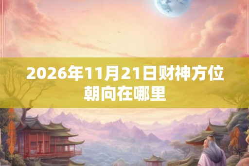 2026年11月21日财神方位朝向在哪里 2026年11月21日财神方位朝向在哪里