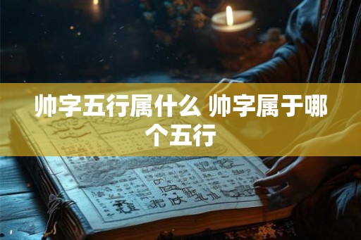 帅字五行属什么 帅字属于哪个五行