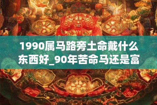 1990属马路旁土命戴什么东西好_90年苦命马还是富马