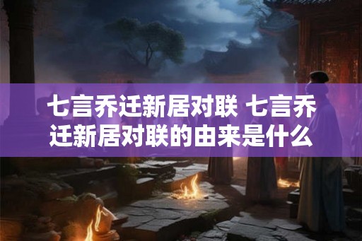 七言乔迁新居对联 七言乔迁新居对联的由来是什么