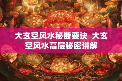 大玄空风水秘断要诀  大玄空风水高层秘密讲解