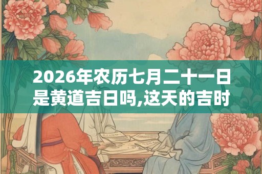 2026年农历七月二十一日是黄道吉日吗,这天的吉时有哪些？