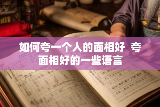如何夸一个人的面相好  夸面相好的一些语言