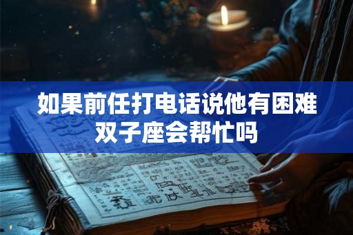 如果前任打电话说他有困难双子座会帮忙吗