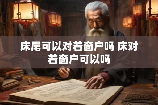 床尾可以对着窗户吗 床对着窗户可以吗