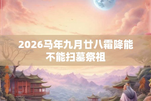 2026马年九月廿八霜降能不能扫墓祭祖 2026马年九月廿八霜降能不能扫墓祭祖
