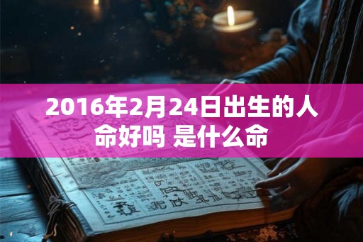 2016年2月24日出生的人命好吗 是什么命 2016年2月24日出生的人命好吗 是什么命