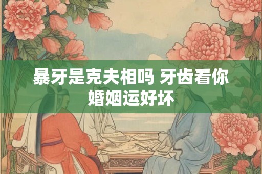 暴牙是克夫相吗 牙齿看你婚姻运好坏 暴牙是克夫相吗 牙齿看你婚姻运好坏