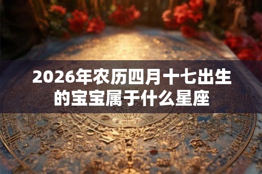 2026年农历四月十七出生的宝宝属于什么星座