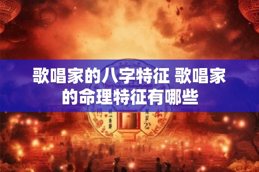 歌唱家的八字特征 歌唱家的命理特征有哪些 歌唱家的八字特征 歌唱家的命理特征有哪些