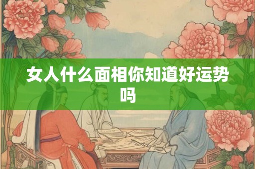 女人什么面相你知道好运势吗