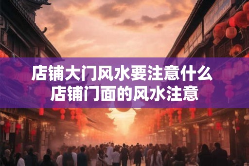 店铺大门风水要注意什么 店铺门面的风水注意 店铺大门风水要注意什么 店铺门面的风水注意