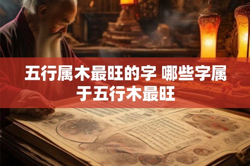 五行属木最旺的字 哪些字属于五行木最旺 五行属木最旺的字 哪些字属于五行木最旺