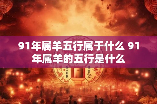 91年属羊五行属于什么 91年属羊的五行是什么
