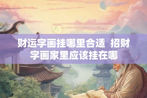 财运字画挂哪里合适  招财字画家里应该挂在哪