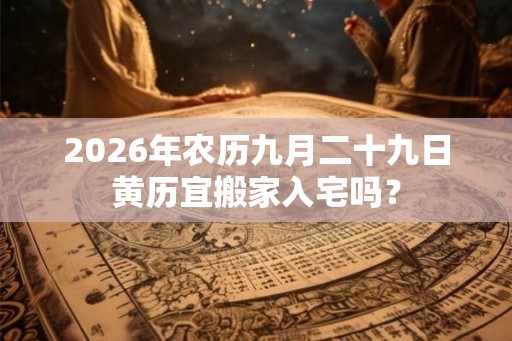 2026年农历九月二十九日黄历宜搬家入宅吗？