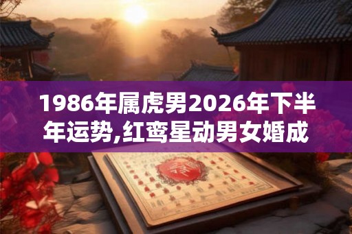 1986年属虎男2026年下半年运势,红鸾星动男女婚成