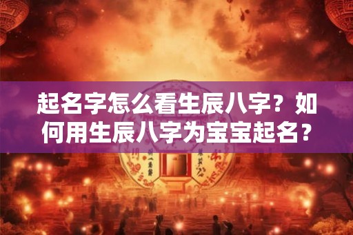 起名字怎么看生辰八字？如何用生辰八字为宝宝起名？