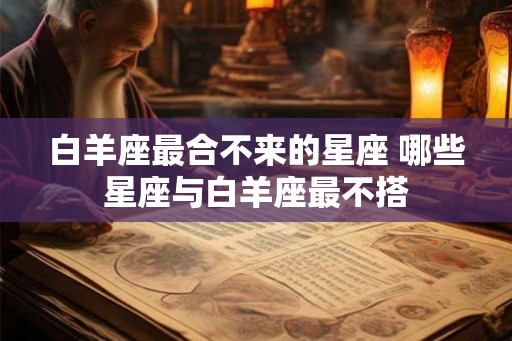 白羊座最合不来的星座 哪些星座与白羊座最不搭