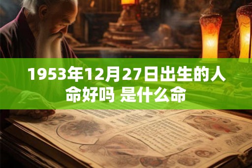 1953年12月27日出生的人命好吗 是什么命