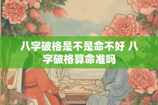 八字破格是不是命不好 八字破格算命准吗 八字破格是不是命不好 八字破格算命准吗