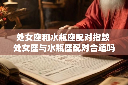 处女座和水瓶座配对指数 处女座与水瓶座配对合适吗 处女座和水瓶座配对指数 处女座与水瓶座配对合适吗