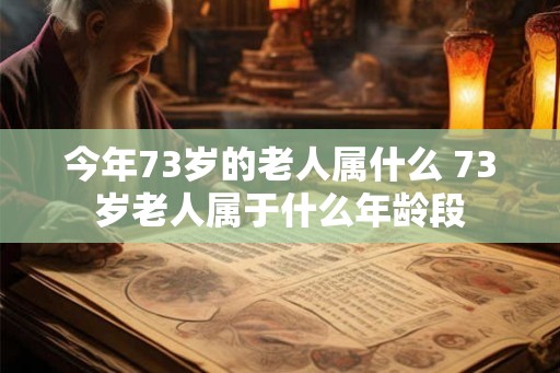 今年73岁的老人属什么 73岁老人属于什么年龄段