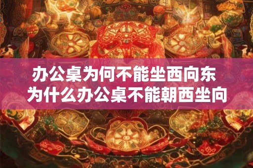 办公桌为何不能坐西向东 为什么办公桌不能朝西坐向东 办公桌为何不能坐西向东 为什么办公桌不能朝西坐向东