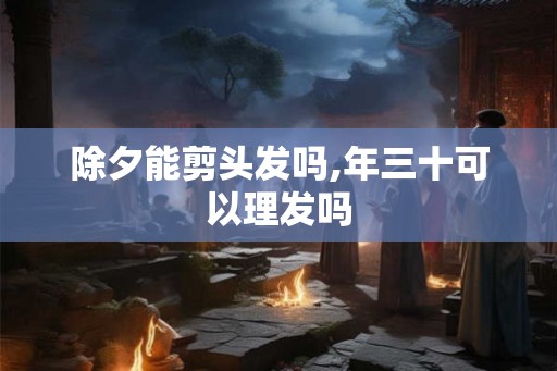 除夕能剪头发吗,年三十可以理发吗