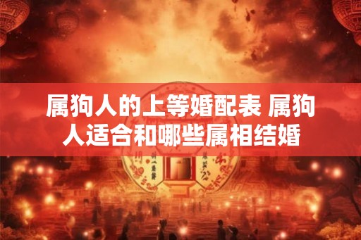 属狗人的上等婚配表 属狗人适合和哪些属相结婚