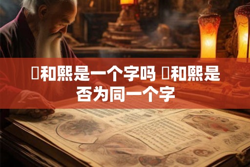 煕和熙是一个字吗 煕和熙是否为同一个字