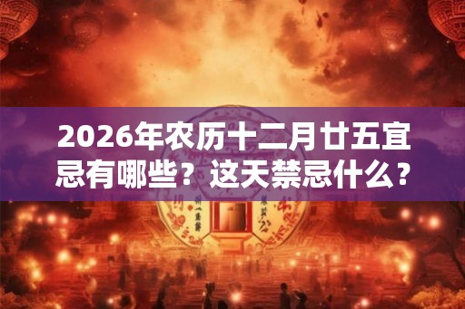 2026年农历十二月廿五宜忌有哪些？这天禁忌什么？