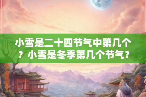 小雪是二十四节气中第几个？小雪是冬季第几个节气？