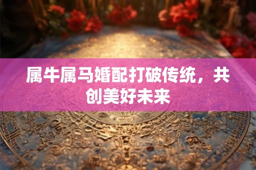 属牛属马婚配打破传统，共创美好未来