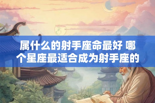 属什么的射手座命最好 哪个星座最适合成为射手座的伴侣