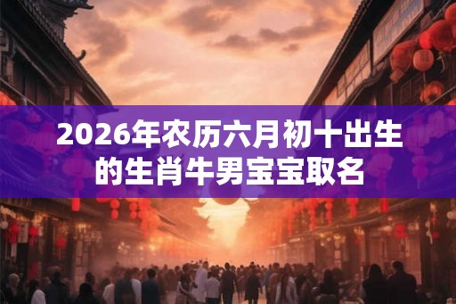 2026年农历六月初十出生的生肖牛男宝宝取名