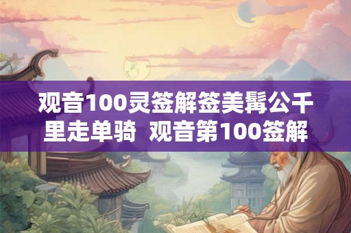观音100灵签解签美髯公千里走单骑  观音第100签解签