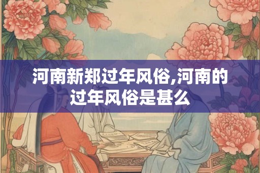 河南新郑过年风俗,河南的过年风俗是甚么