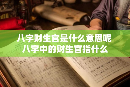 八字财生官是什么意思呢 八字中的财生官指什么