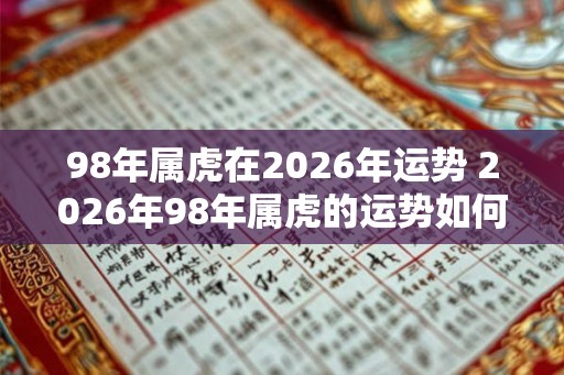 98年属虎在2026年运势 2026年98年属虎的运势如何