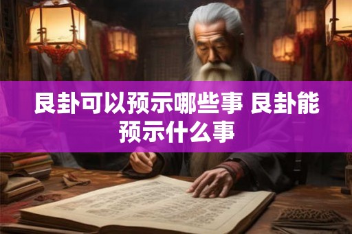 艮卦可以预示哪些事 艮卦能预示什么事 艮卦可以预示哪些事 艮卦能预示什么事