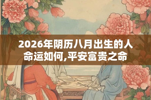 2026年阴历八月出生的人命运如何,平安富贵之命