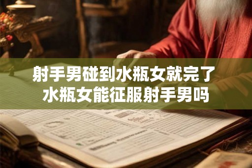 射手男碰到水瓶女就完了 水瓶女能征服射手男吗