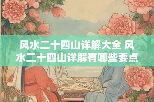 风水二十四山详解大全 风水二十四山详解有哪些要点