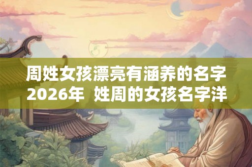 周姓女孩漂亮有涵养的名字2026年  姓周的女孩名字洋气点