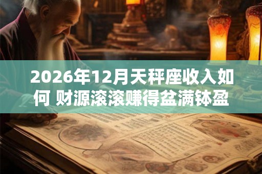 2026年12月天秤座收入如何 财源滚滚赚得盆满钵盈