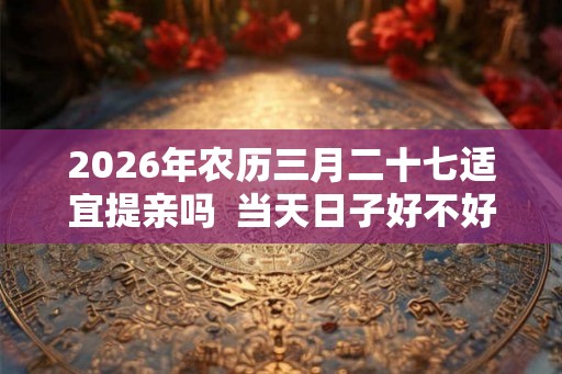 2026年农历三月二十七适宜提亲吗  当天日子好不好