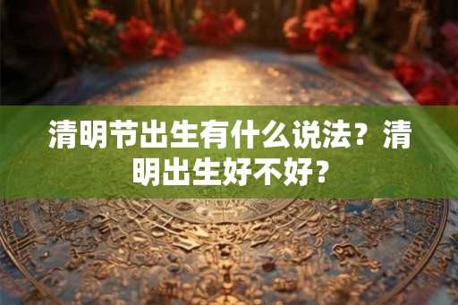 清明节出生有什么说法？清明出生好不好？