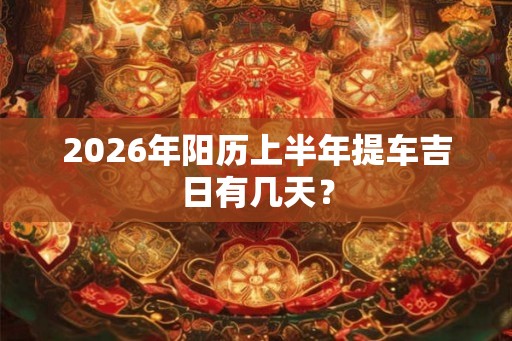 2026年阳历上半年提车吉日有几天？