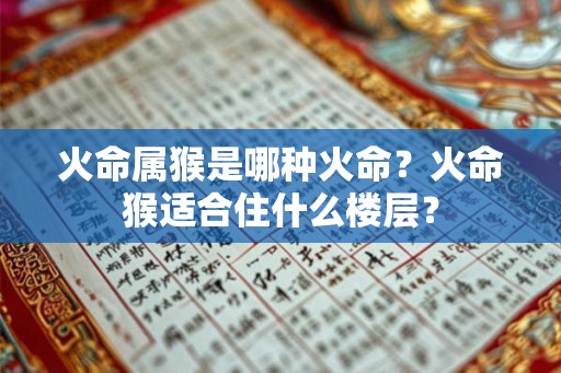 火命属猴是哪种火命？火命猴适合住什么楼层？